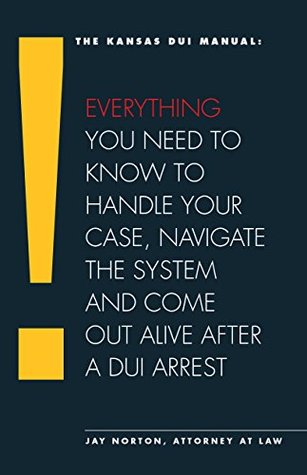 Read Online The Kansas DUI Manual: Everything You Need To Know To Handle Your Case, Navigate The System And Come Out Alive After A DUI Arrest - Jay Norton file in ePub