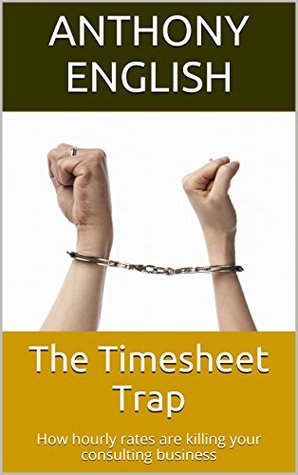 Download The Timesheet Trap: How hourly rates are killing your consulting business - Anthony English | PDF