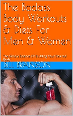 Read Online The Badass Body Workouts & Diets For Men & Women: The Simple Science Of Building Your Desired Body - Bill Branson | PDF