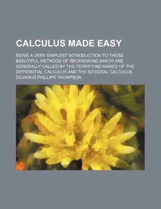 Download Calculus Made Easy; Being a Very Simplest Introduction to Those Beautiful Methods of Recknoning Which Are Generally Called by the Terrifying Names of - Silvanus Phillips Thompson file in ePub