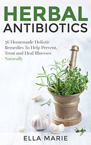 Read Online HERBAL ANTIBIOTICS: 56 Homemade Holistic Herbal Remedies to Help Prevent, Treat, And Heal Illnesses Naturally (Herbal Antibiotics, Herbal Remedies) - Ella Marie | PDF