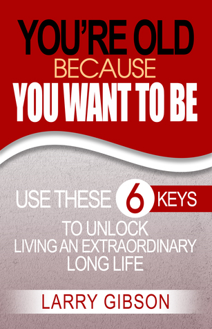 Read Online You're Old Because You Want to Be: Use These 6 Keys to Unlock Living an Extraordinary Long Life - Larry Gibson file in ePub
