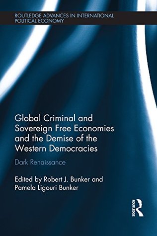 Full Download Global Criminal and Sovereign Free Economies and the Demise of the Western Democracies: Dark Renaissance (Routledge Advances in International Political Economy) - Robert J Bunker file in PDF