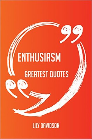 Download Enthusiasm Greatest Quotes - Quick, Short, Medium Or Long Quotes. Find The Perfect Enthusiasm Quotations For All Occasions - Spicing Up Letters, Speeches, And Everyday Conversations. - Lily Davidson file in PDF