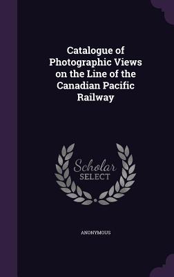 Read Catalogue of Photographic Views on the Line of the Canadian Pacific Railway - Anonymous file in PDF