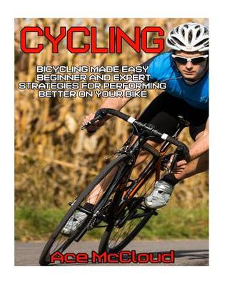 Full Download Cycling: Bicycling Made Easy: Beginner and Expert Strategies for Performing Better on Your Bike - Ace McCloud | ePub