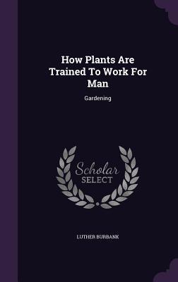 Read How Plants Are Trained to Work for Man: Gardening - Luther Burbank file in ePub