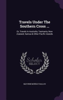 Read Online Travels Under the Southern Cross : Or, Travels in Australia, Tasmania, New Zealand, Samoa & Other Pacific Islands - Maturin Murray Ballou | PDF