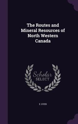 Read Online The Routes and Mineral Resources of North Western Canada - E Jerome Dyer file in PDF