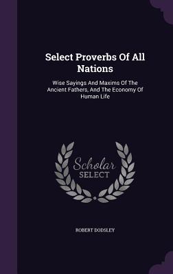 Read Select Proverbs of All Nations: Wise Sayings and Maxims of the Ancient Fathers, and the Economy of Human Life - Robert Dodsley file in PDF