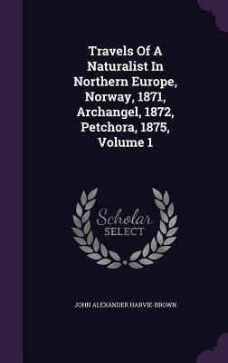 Full Download Travels of a Naturalist in Northern Europe, Norway, 1871, Archangel, 1872, Petchora, 1875, Volume 1 - John Alexander Harvie-Brown file in PDF