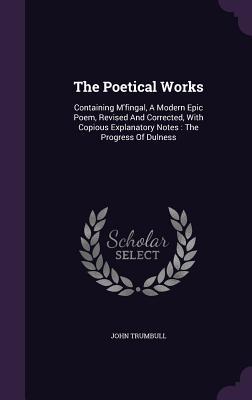 Read The Poetical Works: Containing M'Fingal, a Modern Epic Poem, Revised and Corrected, with Copious Explanatory Notes: The Progress of Dulness - John Trumbull | ePub