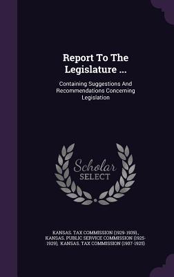 Read Report to the Legislature : Containing Suggestions and Recommendations Concerning Legislation - Kansas Tax Commission (1929-1939) | PDF