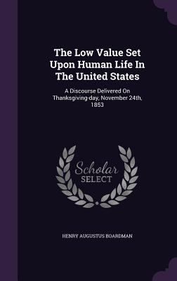 Read The Low Value Set Upon Human Life in the United States: A Discourse Delivered on Thanksgiving-Day, November 24th, 1853 - Henry A. Boardman file in ePub