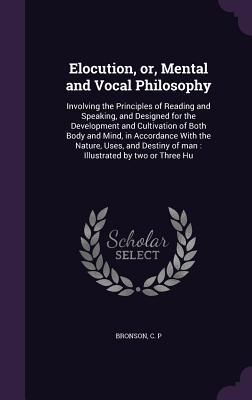 Download Elocution, Or, Mental and Vocal Philosophy: Involving the Principles of Reading and Speaking, and Designed for the Development and Cultivation of Both Body and Mind, in Accordance with the Nature, Uses, and Destiny of Man: Illustrated by Two or Three Hu - C P Bronson file in ePub