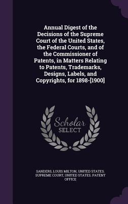 Full Download Annual Digest of the Decisions of the Supreme Court of the United States, the Federal Courts, and of the Commissioner of Patents, in Matters Relating to Patents, Trademarks, Designs, Labels, and Copyrights, for 1898-[1900] - Louis Milton Sanders | PDF