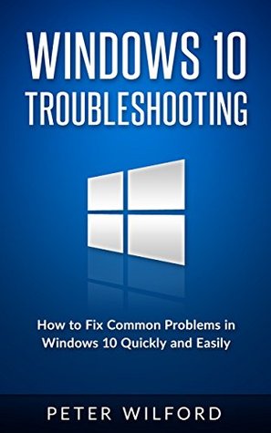 Read Windows 10 Troubleshooting: Windows 10 Manuals, Display Problems, Sound Problems, Drivers and Software: Windows 10 Troubleshooting: How to Fix Common Problems  Tips and Tricks, Optimize Windows 10) - Peter Wilford file in PDF