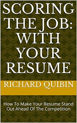 Read Scoring The Job: With Your Resume: How To Make Your Resume Stand Out Ahead Of The Competition - Richard Quibin | PDF