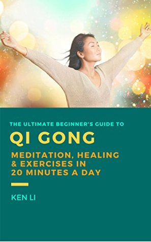 Full Download QiGong: The Ultimate Beginner's Guide to Qi Gong Meditation, Healing and Exercises in 20 Minutes a Day (Meditation and Fitness for Better Health and More Happiness Book 1) - Ken Li | PDF