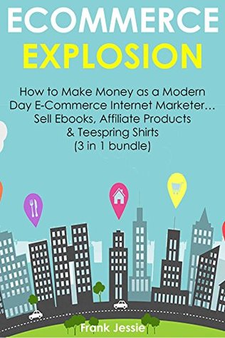 Read E-COMMERCE EXPLOSION: How to Make Money as a Modern Day E-Commerce Internet Marketer Sell Ebooks, Affiliate Products & Teespring Shirts (3 in 1 bundle) - Frank Jessie file in ePub