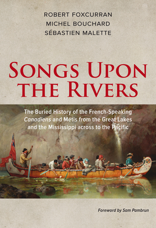 Read Online Songs Upon the Rivers: The Buried History of the French-Speaking Canadiens and Métis from the Great Lakes and the Mississippi across to the Pacific - Michel Bouchard | ePub