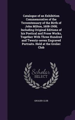 Read Online Catalogue of an Exhibition Commenorative of the Tercentenuary of the Birth of John Milton, 1608-1908; Including Original Editions of His Poetical and Prose Works, Together with Three Hundred and Twenty-Seven Engraved Portraits. Held at the Grolier Club - Grolier Club file in ePub