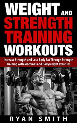 Download WEIGHT AND STRENGTH TRAINING WORKOUTS: Increase Strength and Lose Body Fat through Strength Training with Machines and Bodyweight Exercises (Build Muscle,  Mass, Build Size, Weight Lifting, Exercise) - Ryan Smith file in PDF