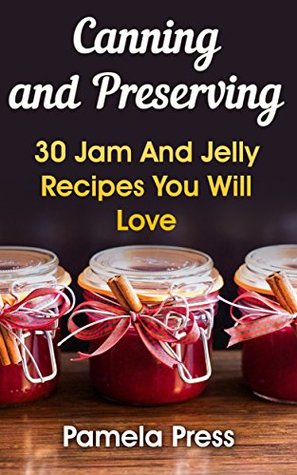 Read Canning and Preserving: 30 Jam And Jelly Recipes You Will Love: (Home Canning Recipes, Pressure Canning Recipes, How To Store Food And Water) - Pamela Press | ePub