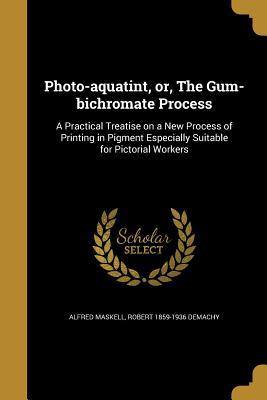 Download Photo-Aquatint, Or, the Gum-Bichromate Process: A Practical Treatise on a New Process of Printing in Pigment Especially Suitable for Pictorial Workers - Alfred Maskell | PDF