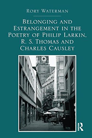 Full Download Belonging and Estrangement in the Poetry of Philip Larkin, R.S. Thomas and Charles Causley - Rory Waterman | PDF