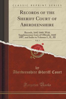 Read Online Records of the Sheriff Court of Aberdeenshire, Vol. 3: Records, 1642 1660, with Supplementary Lists of Officials, 1660 1907, and Index to Volumes I., II., III (Classic Reprint) - Aberdeenshire Sheriff Court file in ePub