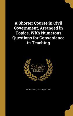 Read A Shorter Course in Civil Government, Arranged in Topics, with Numerous Questions for Convenience in Teaching - Calvin D 1881 Townsend | PDF