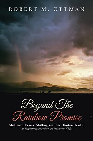 Read Beyond the Rainbow Promise: Shattered Dreams. Shifting Realities. Broken Hearts. an Inspiring Journey Through the Storms of Life. - Robert M. Ottman | PDF