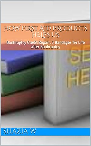 Read How First Aid Products Helps Us: Bankruptcy Credit Repair, 3 Bandages for Life after Bankruptcy (How to help yourself at home Book 1) - Shazia W. | PDF