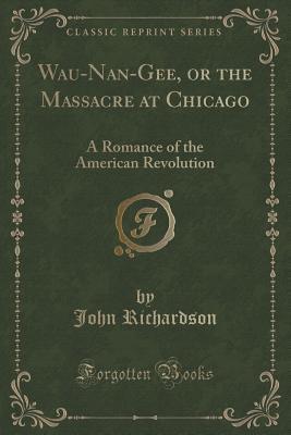 Read Online Wau-Nan-Gee, or the Massacre at Chicago: A Romance of the American Revolution - John Richardson file in PDF