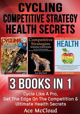 Full Download Cycling: Competitive Strategy: Health Secrets: 3 Books in 1: Cycle Like a Pro, Get the Edge on the Competition & Ultimate Health Secrets - Ace McCloud file in PDF