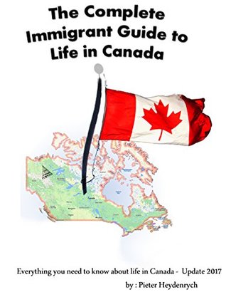 Full Download The Complete Immigrant Guide to Life in Canada - Update 2017: Everything you need to know about life in Canada 2017 - Pieter Heydenrych | ePub