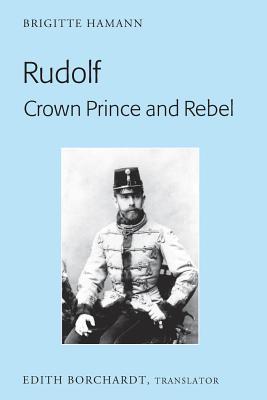 Read Online Rudolf. Crown Prince and Rebel: Translation of the New and Revised Edition, �kronprinz Rudolf. Ein Leben� (Amalthea, 2005) - Brigitte Hamann file in PDF