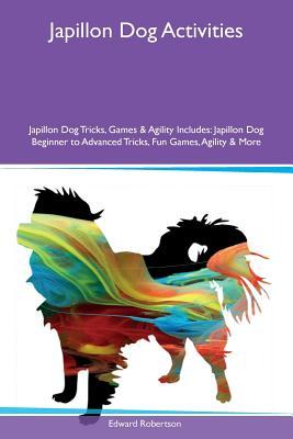 Read Japillon Dog Activities Japillon Dog Tricks, Games & Agility Includes: Japillon Dog Beginner to Advanced Tricks, Fun Games, Agility & More - Edward Robertson file in PDF