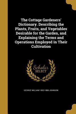 Full Download The Cottage Gardeners' Dictionary. Describing the Plants, Fruits, and Vegetables Desirable for the Garden, and Explaining the Terms and Operations Employed in Their Cultivation - George William Johnson | ePub