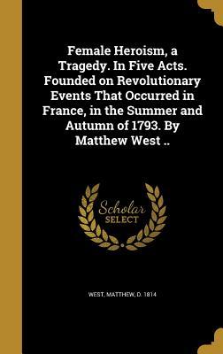 Read Female Heroism, a Tragedy. in Five Acts. Founded on Revolutionary Events That Occurred in France, in the Summer and Autumn of 1793. by Matthew West .. - Matthew West | PDF