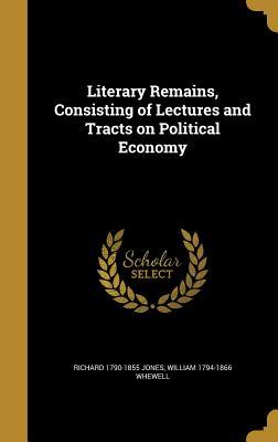 Full Download Literary Remains, Consisting of Lectures and Tracts on Political Economy - Richard Jones | ePub