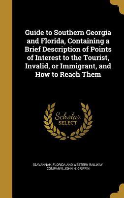 Full Download Guide to Southern Georgia and Florida, Containing a Brief Description of Points of Interest to the Tourist, Invalid, or Immigrant, and How to Reach Them - John H. Griffin file in PDF