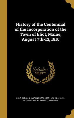 Read History of the Centennial of the Incorporation of the Town of Eliot, Maine, August 7th-13, 1910 - Aaron B 1867-1924 Cole | PDF