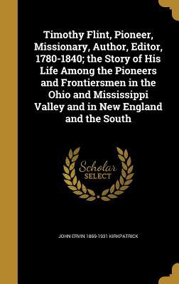 Full Download Timothy Flint, Pioneer, Missionary, Author, Editor, 1780-1840; The Story of His Life Among the Pioneers and Frontiersmen in the Ohio and Mississippi Valley and in New England and the South - John Ervin Kirkpatrick | PDF