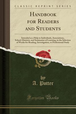 Read Online Handbook for Readers and Students: Intended as a Help to Individuals, Associations, School-Districts, and Seminaries of Learning, in the Selection of Works for Reading, Investigation, or Professional Study (Classic Reprint) - Alonzo Potter file in PDF