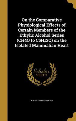 Read Online On the Comparative Physiological Effects of Certain Members of the Ethylic Alcohol Series (Ch4o to C5h12o) on the Isolated Mammalian Heart - John Cohn Hemmeter file in PDF