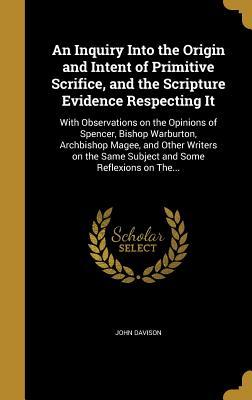 Full Download An Inquiry Into the Origin and Intent of Primitive Scrifice, and the Scripture Evidence Respecting It: With Observations on the Opinions of Spencer, Bishop Warburton, Archbishop Magee, and Other Writers on the Same Subject and Some Reflexions on The - John Davison | PDF