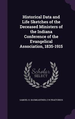 Read Historical Data and Life Sketches of the Deceased Ministers of the Indiana Conference of the Evangelical Association, 1835-1915 - Samuel H Baumgartner | PDF