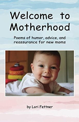 Read Online Welcome to Motherhood: Poems of humor, advice, and reassurance for new moms - Lori Fettner | ePub